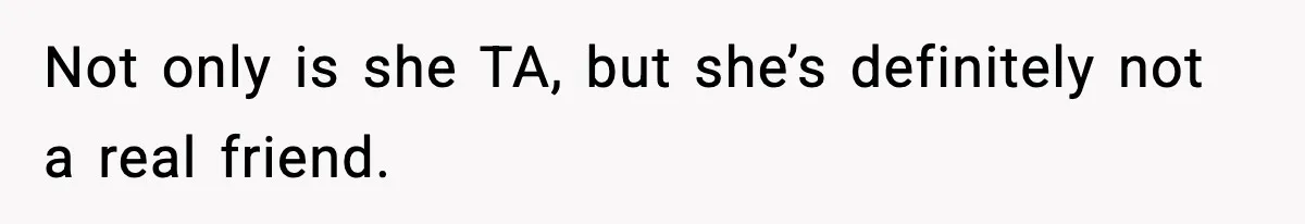 Not only is she TA, but she’s definitely not a real friend.