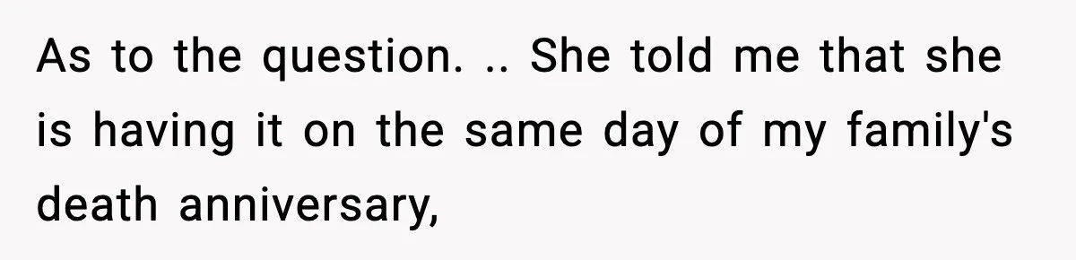 As to the question. .. She told me that she is having it on the same day of my family's death anniversary,