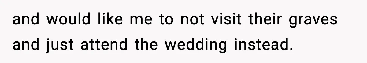 and would like me to not visit their graves and just attend the wedding instead.