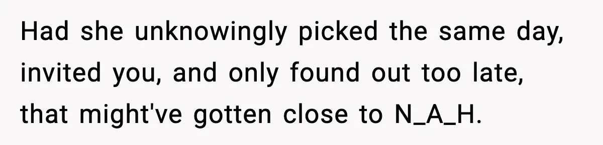 Had she unknowingly picked the same day, invited you, and only found out too late, that might've gotten close to N_A_H.