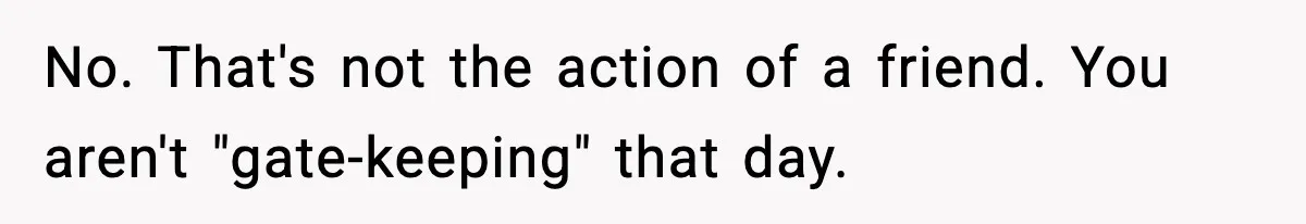 No. That's not the action of a friend. You aren't "gate-keeping" that day.