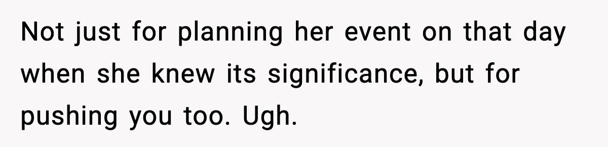 Not just for planning her event on that day when she knew its significance, but for pushing you too. Ugh.