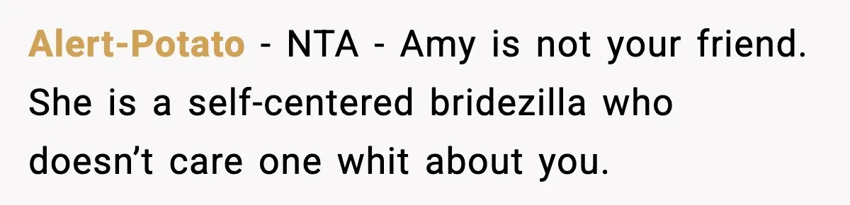 Alert-Potato − NTA - Amy is not your friend. She is a self-centered bridezilla who doesn’t care one whit about you.