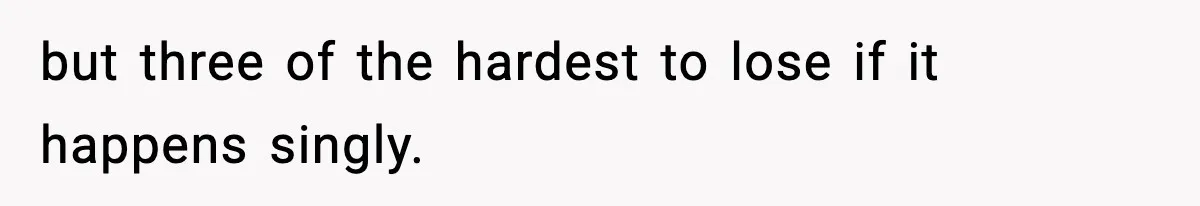 but three of the hardest to lose if it happens singly.