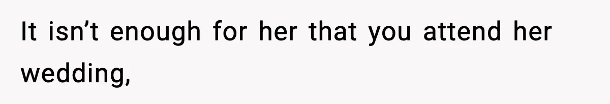 It isn’t enough for her that you attend her wedding,