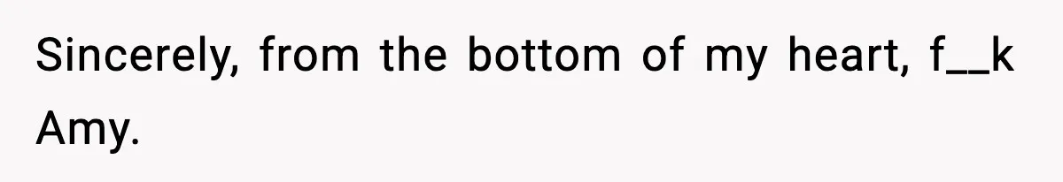 Sincerely, from the bottom of my heart, f__k Amy.