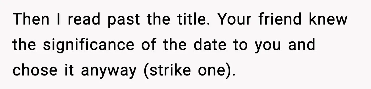 Then I read past the title. Your friend knew the significance of the date to you and chose it anyway (strike one).