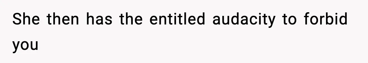 She then has the entitled audacity to forbid you