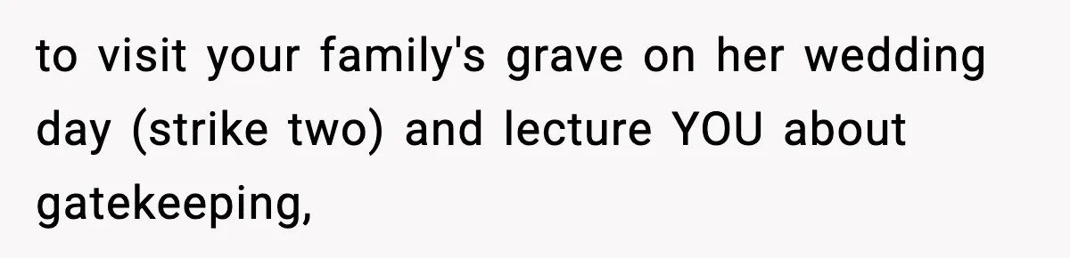to visit your family's grave on her wedding day (strike two) and lecture YOU about gatekeeping,