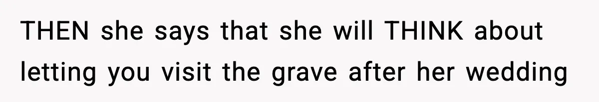 THEN she says that she will THINK about letting you visit the grave after her wedding