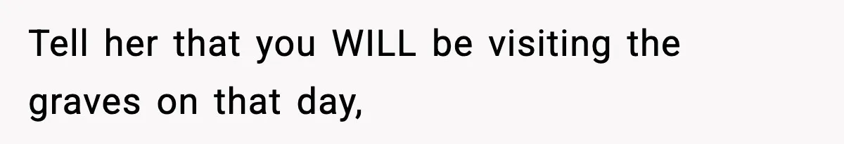 Tell her that you WILL be visiting the graves on that day,