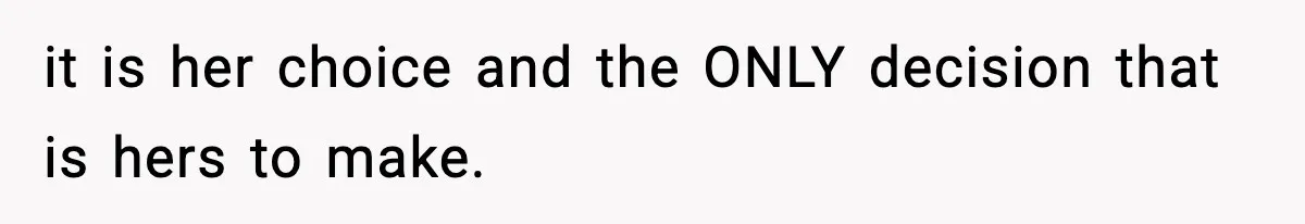 it is her choice and the ONLY decision that is hers to make.