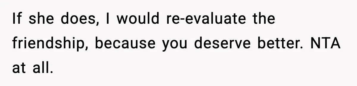 If she does, I would re-evaluate the friendship, because you deserve better. NTA at all.