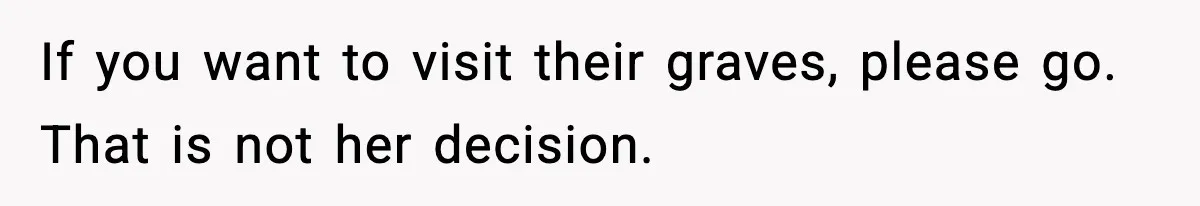 If you want to visit their graves, please go. That is not her decision.