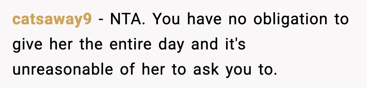 catsaway9 − NTA. You have no obligation to give her the entire day and it's unreasonable of her to ask you to.