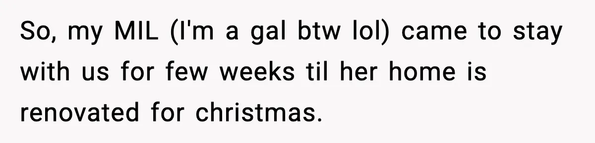 So, my MIL (I'm a gal btw lol) came to stay with us for few weeks til her home is renovated for christmas.