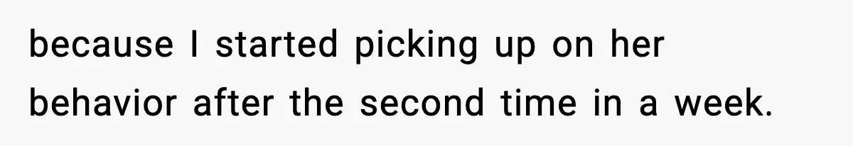 because I started picking up on her behavior after the second time in a week.