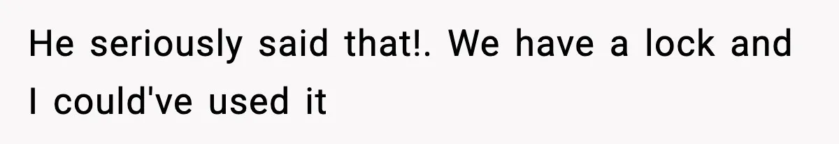 He seriously said that!. We have a lock and I could've used it