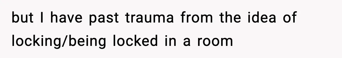 but I have past trauma from the idea of locking/being locked in a room