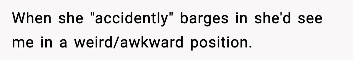 When she "accidently" barges in she'd see me in a weird/awkward position.