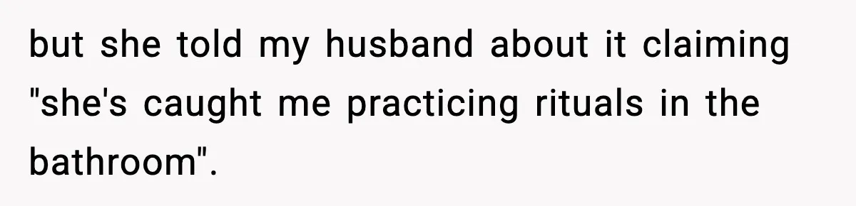 but she told my husband about it claiming "she's caught me practicing rituals in the bathroom".