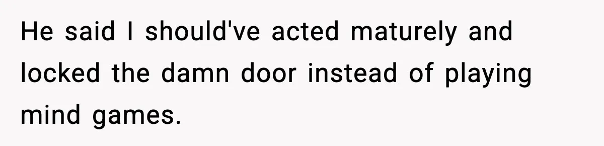 He said I should've acted maturely and locked the damn door instead of playing mind games.