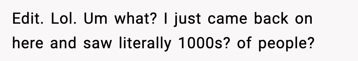 Edit. Lol. Um what? I just came back on here and saw literally 1000s? of people?