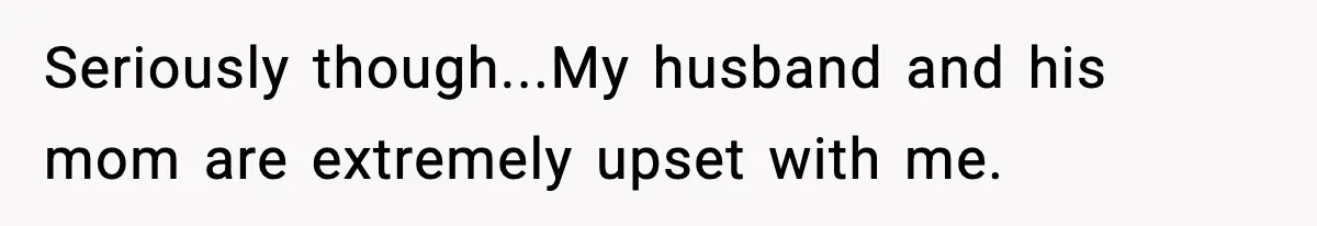 Seriously though...My husband and his mom are extremely upset with me.