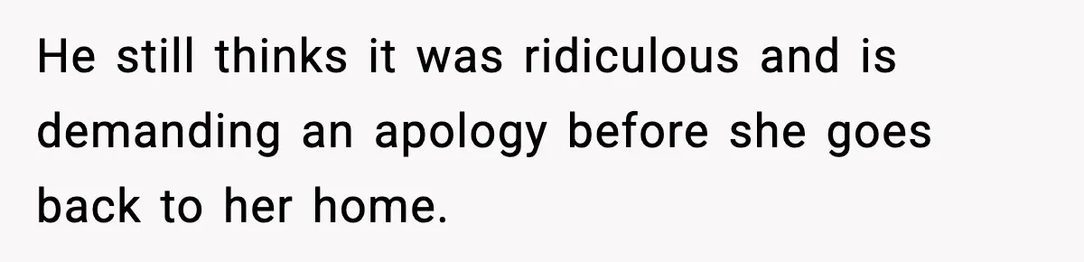 He still thinks it was ridiculous and is demanding an apology before she goes back to her home.