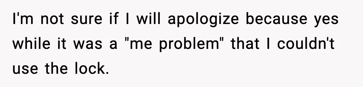I'm not sure if I will apologize because yes while it was a "me problem" that I couldn't use the lock.