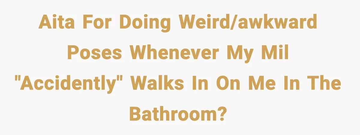 AITA for doing weird/awkward poses whenever my MIL "accidently" walks in on me in the bathroom?