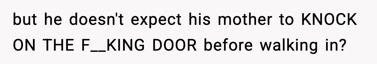 but he doesn't expect his mother to KNOCK ON THE F__KING DOOR before walking in?