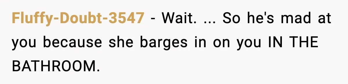 Fluffy-Doubt-3547 − Wait. ... So he's mad at you because she barges in on you IN THE BATHROOM.