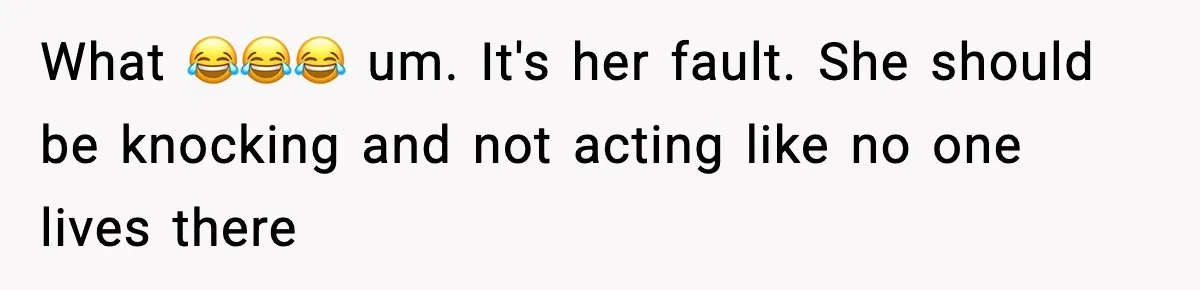 What 😂😂😂 um. It's her fault. She should be knocking and not acting like no one lives there