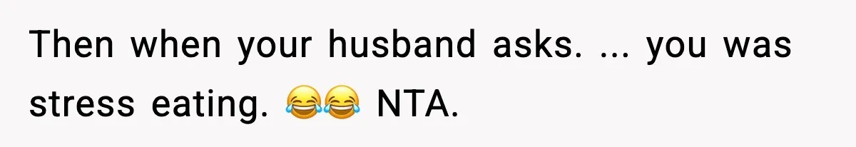 Then when your husband asks. ... you was stress eating. 😂😂 NTA.