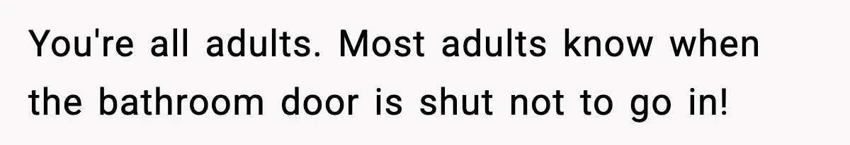 You're all adults. Most adults know when the bathroom door is shut not to go in!