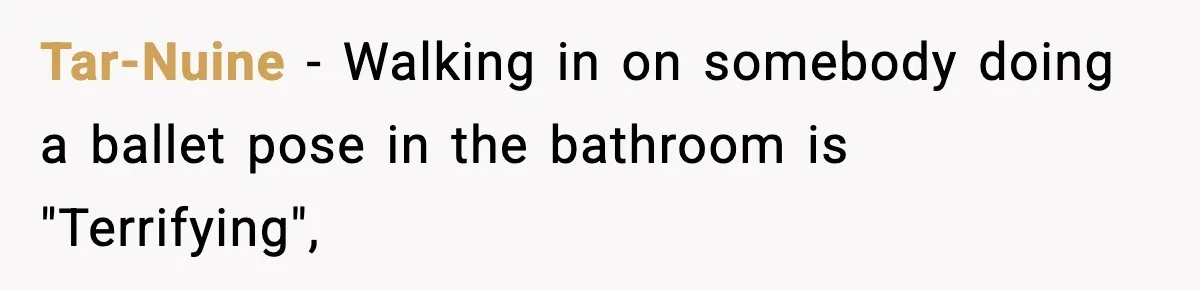 Tar-Nuine − Walking in on somebody doing a ballet pose in the bathroom is "Terrifying",