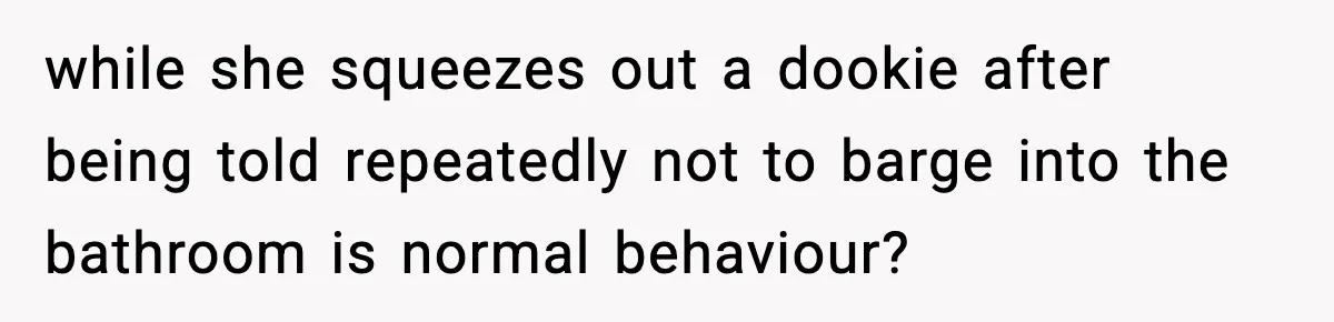 while she squeezes out a dookie after being told repeatedly not to barge into the bathroom is normal behaviour?