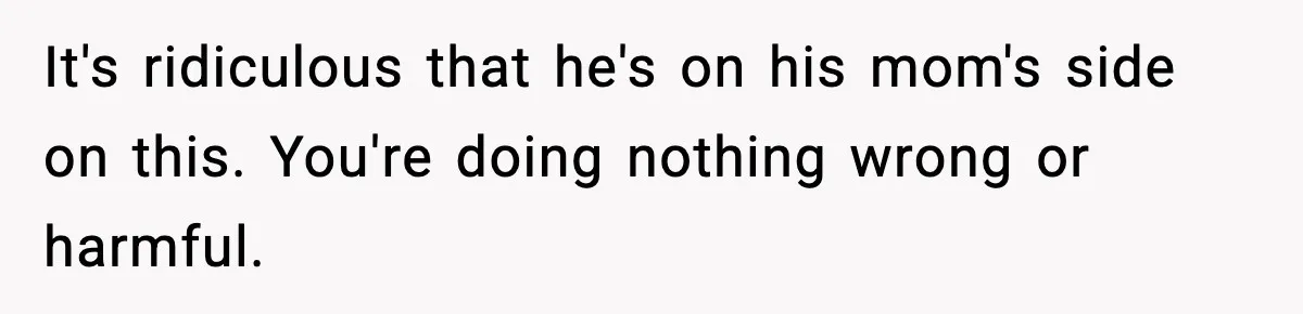 It's ridiculous that he's on his mom's side on this. You're doing nothing wrong or harmful.