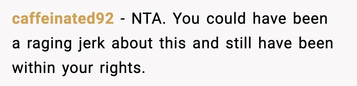 caffeinated92 − NTA. You could have been a raging jerk about this and still have been within your rights.