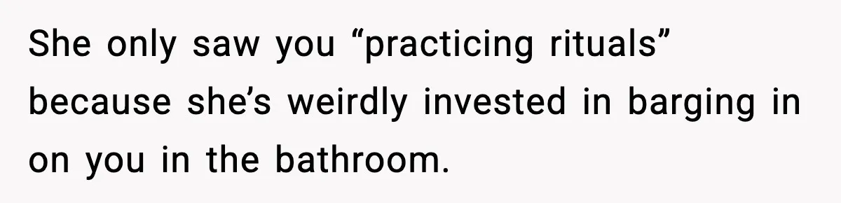 She only saw you “practicing rituals” because she’s weirdly invested in barging in on you in the bathroom.