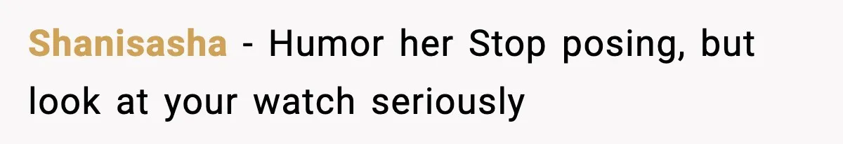 Shanisasha − Humor her Stop posing, but look at your watch seriously