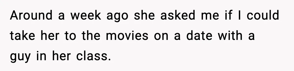 Around a week ago she asked me if I could take her to the movies on a date with a guy in her class.