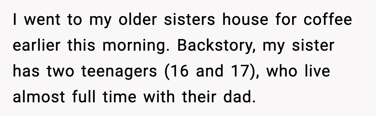 I went to my older sisters house for coffee earlier this morning. Backstory, my sister has two teenagers (16 and 17), who live almost full time with their dad.