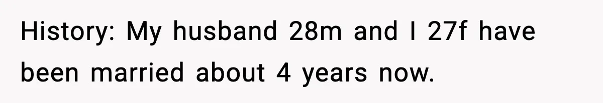 History: My husband 28m and I 27f have been married about 4 years now.