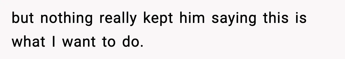 but nothing really kept him saying this is what I want to do.