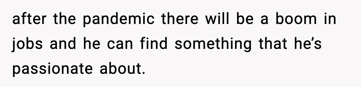 after the pandemic there will be a boom in jobs and he can find something that he’s passionate about.