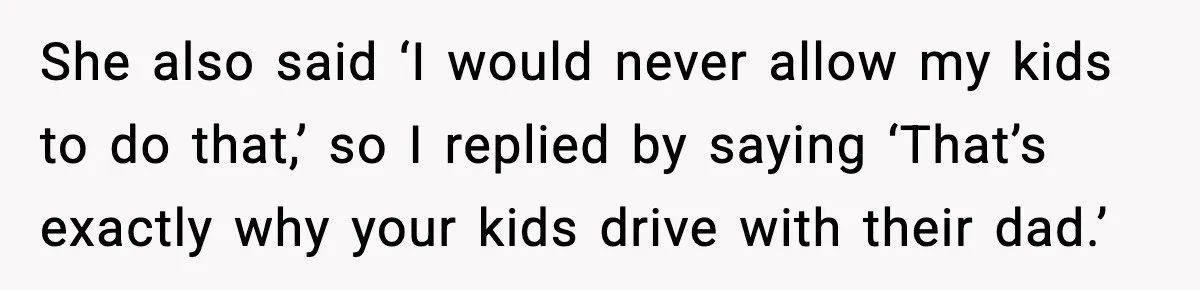 She also said ‘I would never allow my kids to do that,’ so I replied by saying ‘That’s exactly why your kids drive with their dad.’