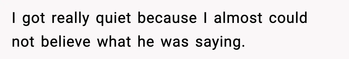 I got really quiet because I almost could not believe what he was saying.
