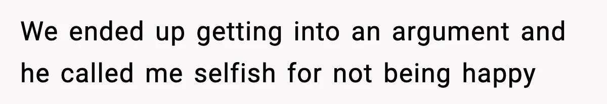 We ended up getting into an argument and he called me selfish for not being happy
